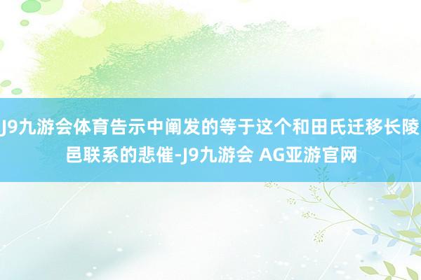 J9九游会体育告示中阐发的等于这个和田氏迁移长陵邑联系的悲催-J9九游会 AG亚游官网