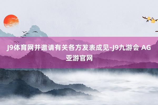 J9体育网并邀请有关各方发表成见-J9九游会 AG亚游官网