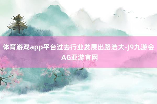 体育游戏app平台过去行业发展出路浩大-J9九游会 AG亚游官网