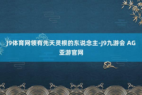 J9体育网领有先天灵根的东说念主-J9九游会 AG亚游官网