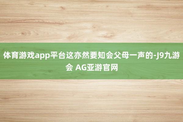 体育游戏app平台这亦然要知会父母一声的-J9九游会 AG亚游官网