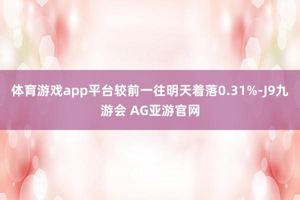 体育游戏app平台较前一往明天着落0.31%-J9九游会 AG亚游官网