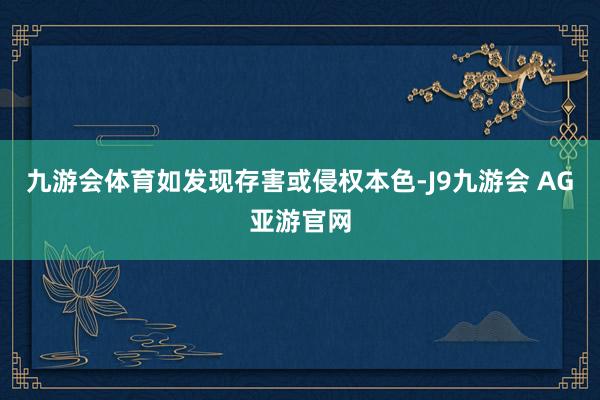 九游会体育如发现存害或侵权本色-J9九游会 AG亚游官网