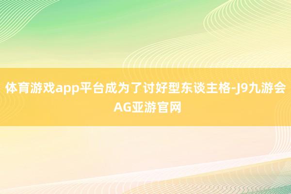体育游戏app平台成为了讨好型东谈主格-J9九游会 AG亚游官网