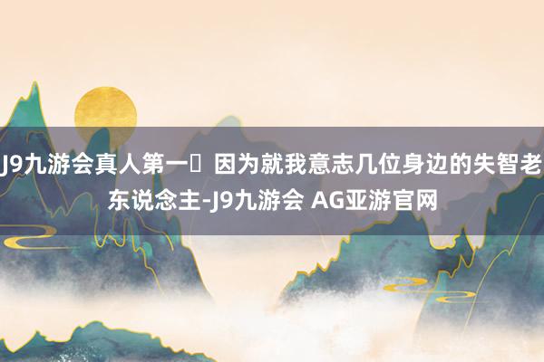 J9九游会真人第一 因为就我意志几位身边的失智老东说念主-J9九游会 AG亚游官网