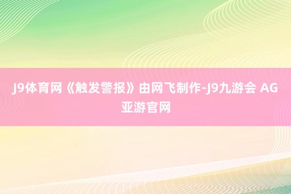 J9体育网《触发警报》由网飞制作-J9九游会 AG亚游官网