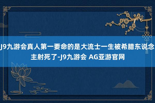 J9九游会真人第一要命的是大流士一生被希腊东说念主射死了-J9九游会 AG亚游官网