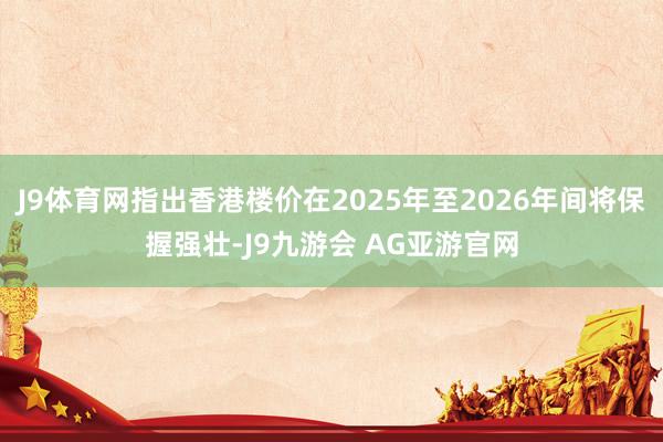 J9体育网指出香港楼价在2025年至2026年间将保握强壮-J9九游会 AG亚游官网