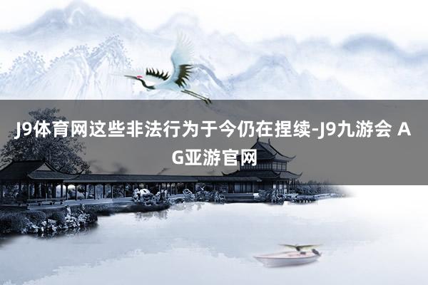 J9体育网这些非法行为于今仍在捏续-J9九游会 AG亚游官网