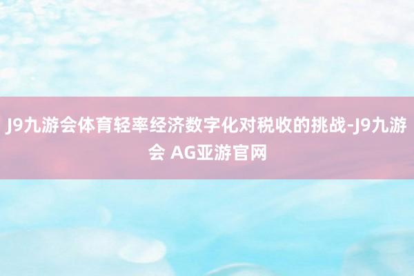 J9九游会体育轻率经济数字化对税收的挑战-J9九游会 AG亚游官网