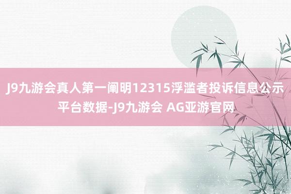 J9九游会真人第一阐明12315浮滥者投诉信息公示平台数据-J9九游会 AG亚游官网