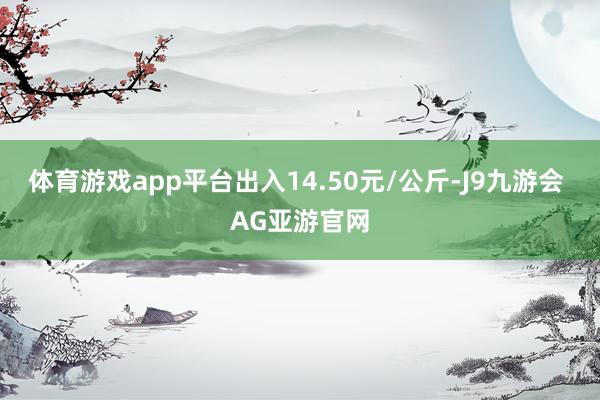 体育游戏app平台出入14.50元/公斤-J9九游会 AG亚游官网