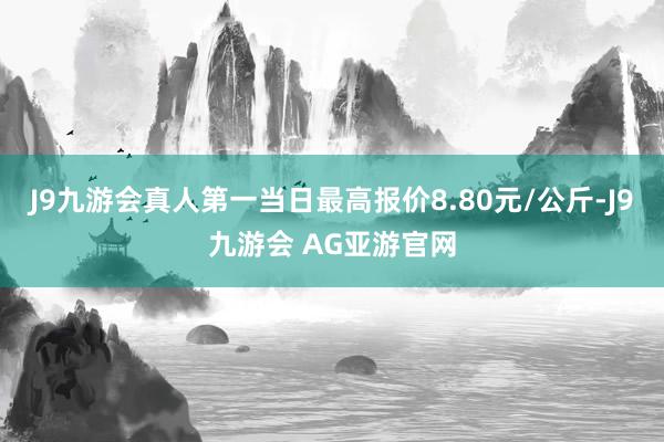 J9九游会真人第一当日最高报价8.80元/公斤-J9九游会 AG亚游官网