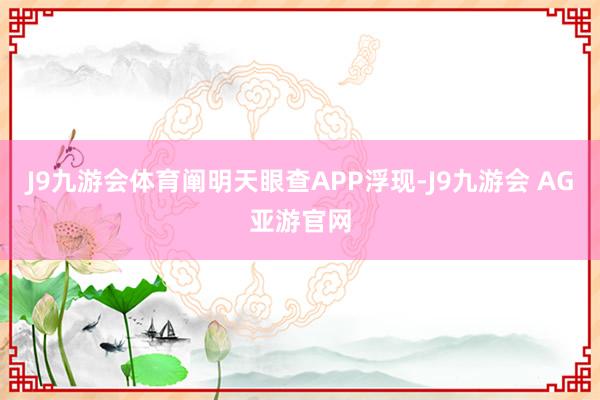 J9九游会体育阐明天眼查APP浮现-J9九游会 AG亚游官网