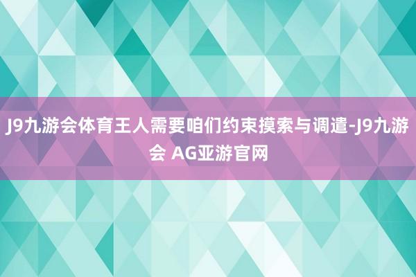 J9九游会体育王人需要咱们约束摸索与调遣-J9九游会 AG亚游官网
