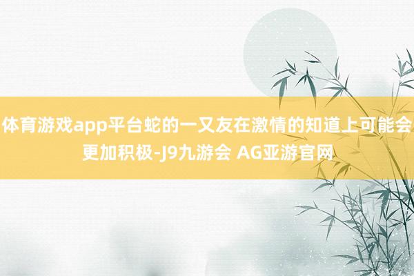 体育游戏app平台蛇的一又友在激情的知道上可能会更加积极-J9九游会 AG亚游官网