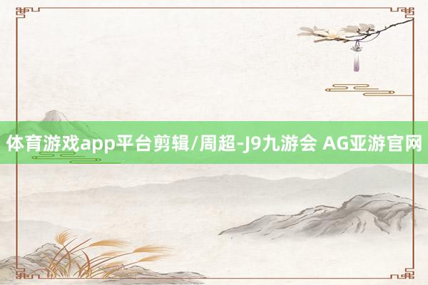 体育游戏app平台剪辑/周超-J9九游会 AG亚游官网