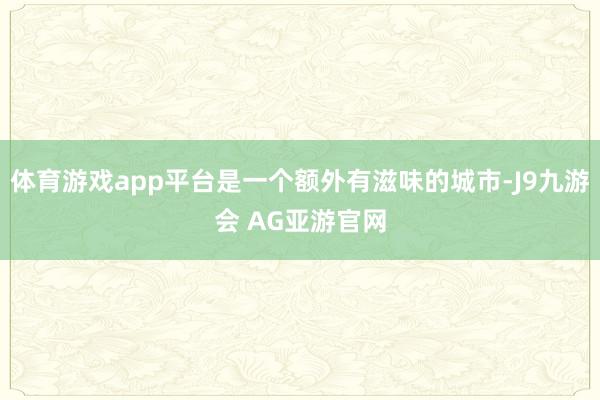 体育游戏app平台是一个额外有滋味的城市-J9九游会 AG亚游官网