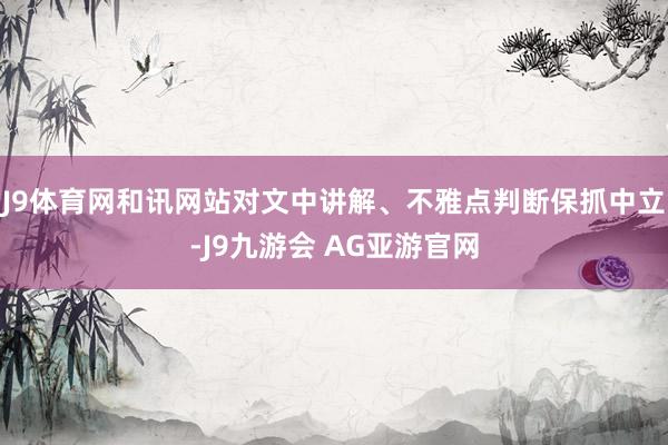 J9体育网和讯网站对文中讲解、不雅点判断保抓中立-J9九游会 AG亚游官网
