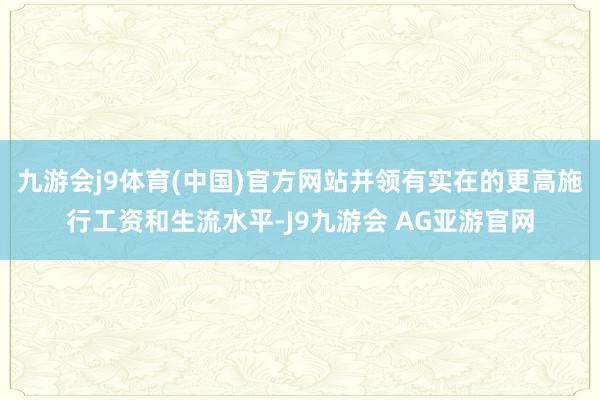 九游会j9体育(中国)官方网站并领有实在的更高施行工资和生流水平-J9九游会 AG亚游官网