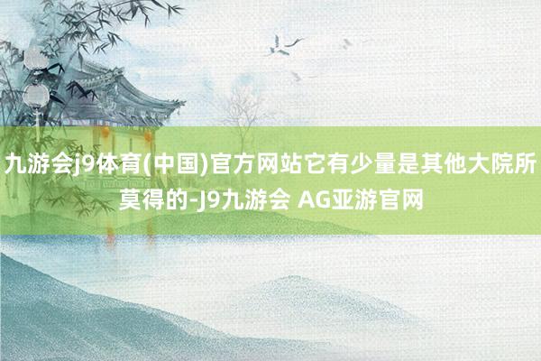 九游会j9体育(中国)官方网站它有少量是其他大院所莫得的-J9九游会 AG亚游官网