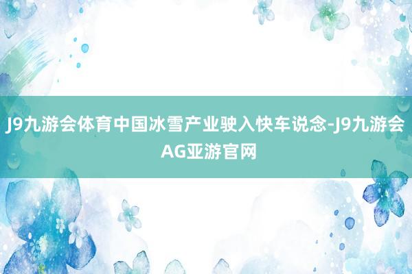 J9九游会体育中国冰雪产业驶入快车说念-J9九游会 AG亚游官网