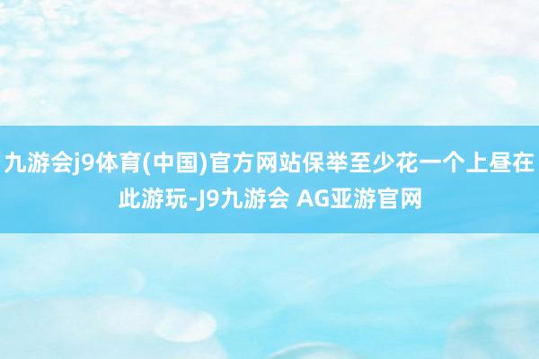 九游会j9体育(中国)官方网站保举至少花一个上昼在此游玩-J9九游会 AG亚游官网