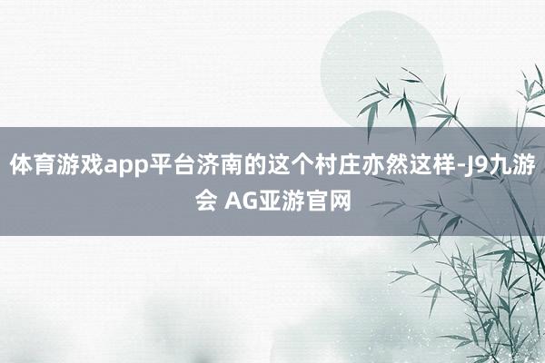 体育游戏app平台济南的这个村庄亦然这样-J9九游会 AG亚游官网
