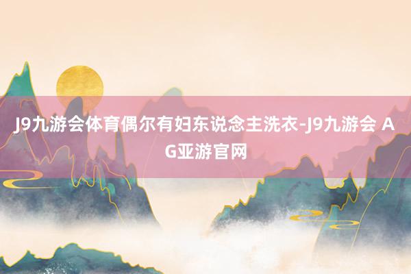 J9九游会体育偶尔有妇东说念主洗衣-J9九游会 AG亚游官网
