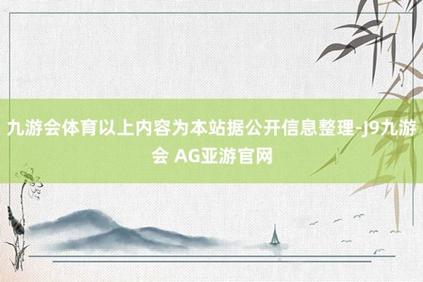 九游会体育以上内容为本站据公开信息整理-J9九游会 AG亚游官网