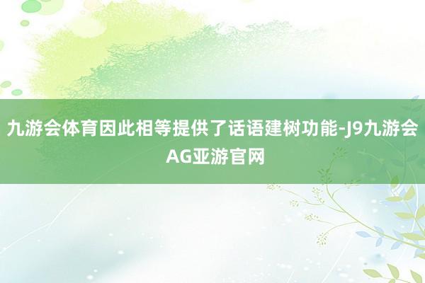 九游会体育因此相等提供了话语建树功能-J9九游会 AG亚游官网