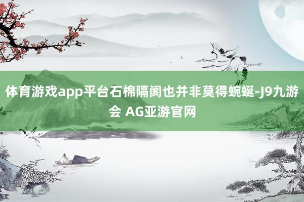 体育游戏app平台石棉隔阂也并非莫得蜿蜒-J9九游会 AG亚游官网