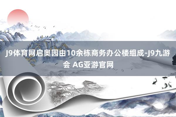 J9体育网启奥园由10余栋商务办公楼组成-J9九游会 AG亚游官网