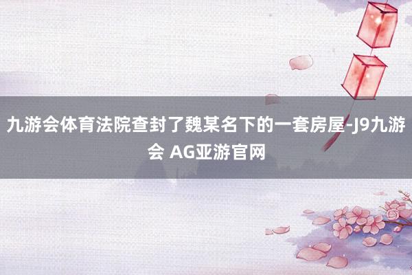 九游会体育法院查封了魏某名下的一套房屋-J9九游会 AG亚游官网