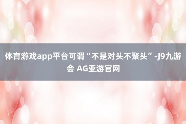 体育游戏app平台可谓“不是对头不聚头”-J9九游会 AG亚游官网