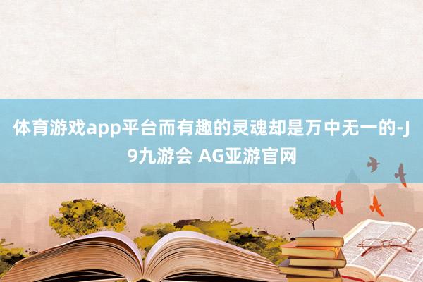 体育游戏app平台而有趣的灵魂却是万中无一的-J9九游会 AG亚游官网