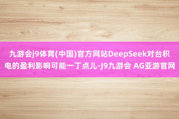 九游会j9体育(中国)官方网站DeepSeek对台积电的盈利影响可能一丁点儿-J9九游会 AG亚游官网