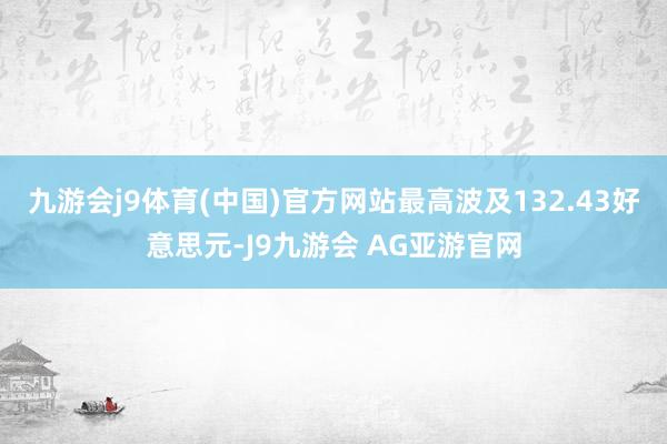 九游会j9体育(中国)官方网站最高波及132.43好意思元-J9九游会 AG亚游官网