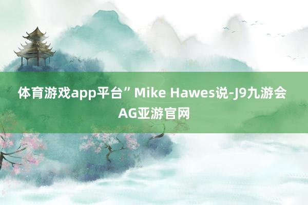 体育游戏app平台”Mike Hawes说-J9九游会 AG亚游官网
