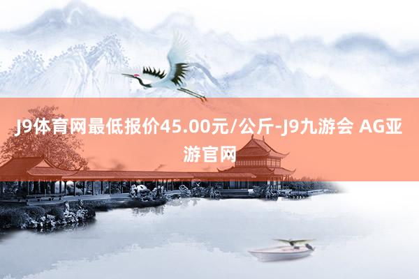 J9体育网最低报价45.00元/公斤-J9九游会 AG亚游官网