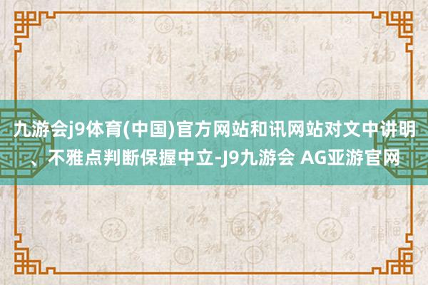 九游会j9体育(中国)官方网站和讯网站对文中讲明、不雅点判断保握中立-J9九游会 AG亚游官网