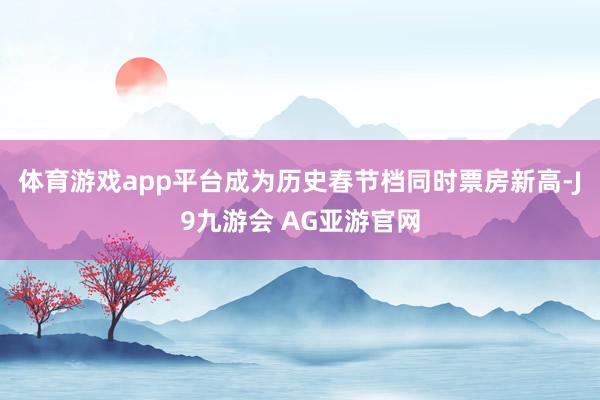 体育游戏app平台成为历史春节档同时票房新高-J9九游会 AG亚游官网