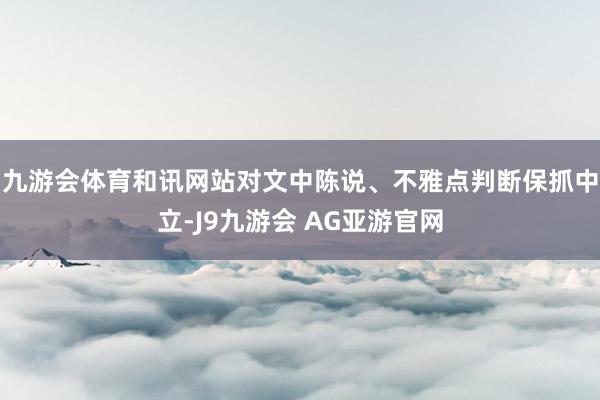 九游会体育和讯网站对文中陈说、不雅点判断保抓中立-J9九游会 AG亚游官网
