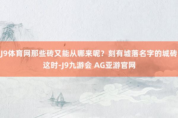 J9体育网那些砖又能从哪来呢？刻有墟落名字的城砖这时-J9九游会 AG亚游官网