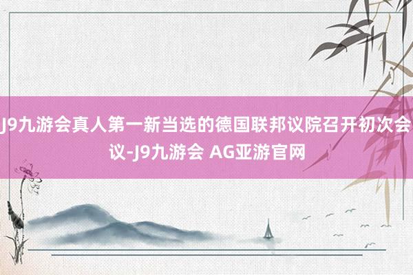 J9九游会真人第一新当选的德国联邦议院召开初次会议-J9九游会 AG亚游官网