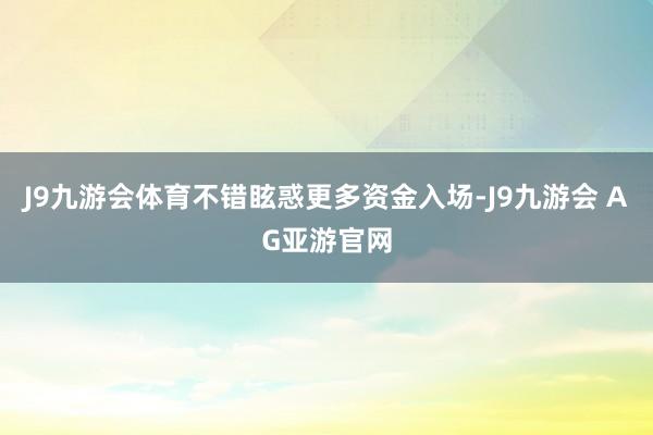 J9九游会体育不错眩惑更多资金入场-J9九游会 AG亚游官网