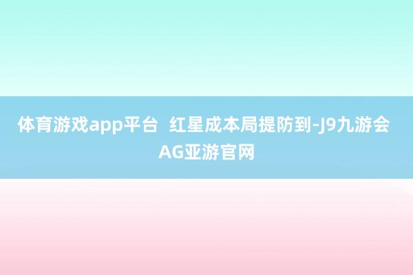 体育游戏app平台  红星成本局提防到-J9九游会 AG亚游官网