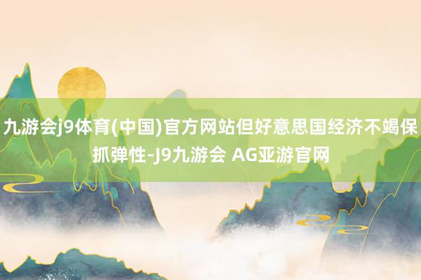 九游会j9体育(中国)官方网站但好意思国经济不竭保抓弹性-J9九游会 AG亚游官网