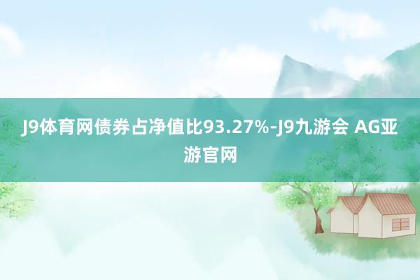 J9体育网债券占净值比93.27%-J9九游会 AG亚游官网