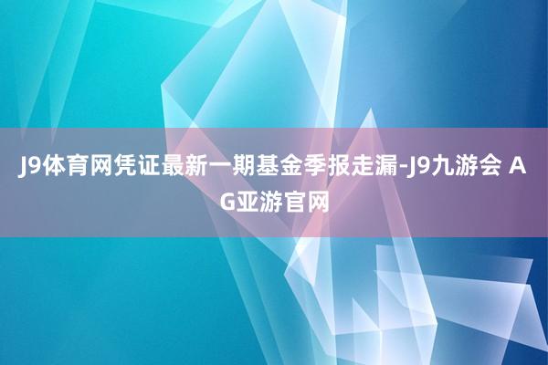 J9体育网凭证最新一期基金季报走漏-J9九游会 AG亚游官网